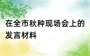 在全市秋種現(xiàn)場會上的發(fā)言材料