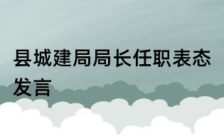 縣城建局局長任職表態(tài)發(fā)言