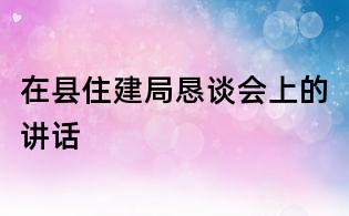 在縣住建局懇談會(huì)上的講話