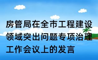 房管局在全市工程建設(shè)領(lǐng)域突出問題專項(xiàng)治理工作會(huì)議上的發(fā)言