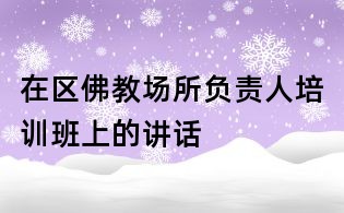在區(qū)佛教場(chǎng)所負(fù)責(zé)人培訓(xùn)班上的講話