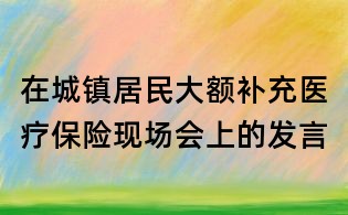 在城鎮(zhèn)居民大額補充醫(yī)療保險現(xiàn)場會上的發(fā)言