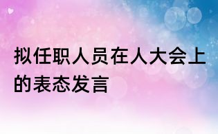 擬任職人員在人大會(huì)上的表態(tài)發(fā)言