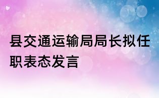 縣交通運輸局局長擬任職表態(tài)發(fā)言
