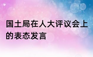 國土局在人大評(píng)議會(huì)上的表態(tài)發(fā)言