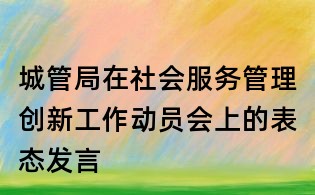 城管局在社會服務(wù)管理創(chuàng)新工作動員會上的表態(tài)發(fā)言