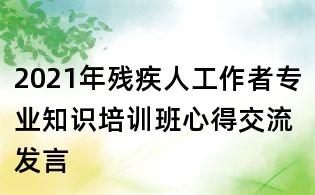 2021年殘疾人工作者專(zhuān)業(yè)知識(shí)培訓(xùn)班心得交流發(fā)言