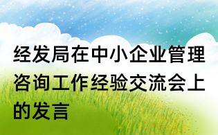經(jīng)發(fā)局在中小企業(yè)管理咨詢工作經(jīng)驗(yàn)交流會(huì)上的發(fā)言