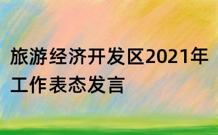 旅游經(jīng)濟(jì)開(kāi)發(fā)區(qū)2021年工作表態(tài)發(fā)言