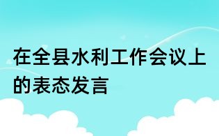 在全縣水利工作會(huì)議上的表態(tài)發(fā)言