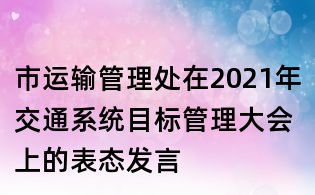 市運輸管理處在2021年交通系統(tǒng)目標(biāo)管理大會上的表態(tài)發(fā)言