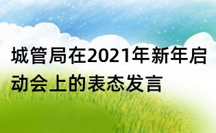 城管局在2021年新年啟動(dòng)會(huì)上的表態(tài)發(fā)言