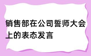 銷售部在公司誓師大會(huì)上的表態(tài)發(fā)言