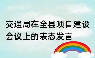 交通局在全縣項目建設(shè)會議上的表態(tài)發(fā)言