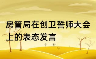 房管局在創(chuàng)衛(wèi)誓師大會上的表態(tài)發(fā)言