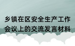 鄉(xiāng)鎮(zhèn)在區(qū)安全生產(chǎn)工作會議上的交流發(fā)言材料