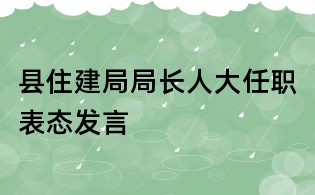 縣住建局局長(zhǎng)人大任職表態(tài)發(fā)言