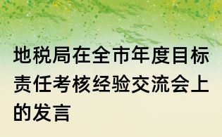 地稅局在全市年度目標(biāo)責(zé)任考核經(jīng)驗(yàn)交流會(huì)上的發(fā)言