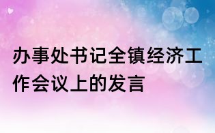 辦事處書記全鎮(zhèn)經濟工作會議上的發(fā)言