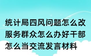 統(tǒng)計(jì)局四風(fēng)問(wèn)題怎么改服務(wù)群眾怎么辦好干部怎么當(dāng)交流發(fā)言材料