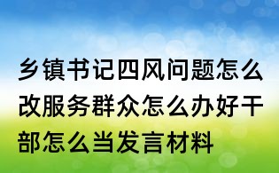 鄉鎮書記四風問題怎么改服務群眾怎么辦好干部怎么當發言材料