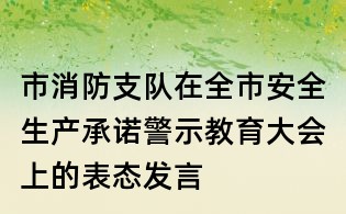市消防支隊在全市安全生產(chǎn)承諾警示教育大會上的表態(tài)發(fā)言