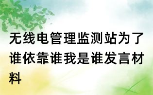 無線電管理監測站為了誰依靠誰我是誰發言材料