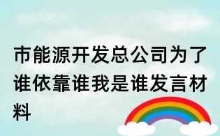 市能源開發總公司為了誰依靠誰我是誰發言材料