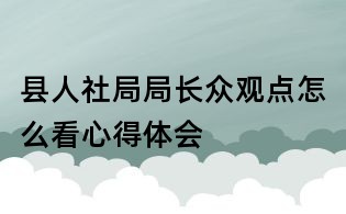 縣人社局局長眾觀點怎么看心得體會