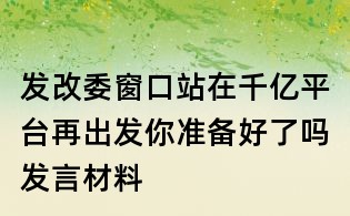 發(fā)改委窗口站在千億平臺(tái)再出發(fā)你準(zhǔn)備好了嗎發(fā)言材料