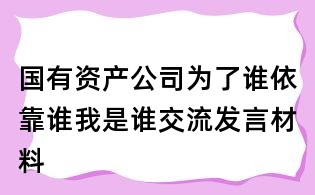 國有資產公司為了誰依靠誰我是誰交流發言材料