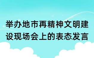 舉辦地市再精神文明建設(shè)現(xiàn)場(chǎng)會(huì)上的表態(tài)發(fā)言