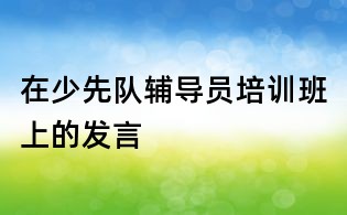 在少先隊輔導員培訓班上的發言