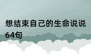 想結(jié)束自己的生命說(shuō)說(shuō)64句