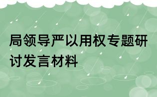 局領(lǐng)導(dǎo)嚴(yán)以用權(quán)專題研討發(fā)言材料