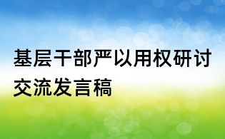 基層干部嚴(yán)以用權(quán)研討交流發(fā)言稿