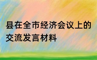 縣在全市經(jīng)濟(jì)會(huì)議上的交流發(fā)言材料