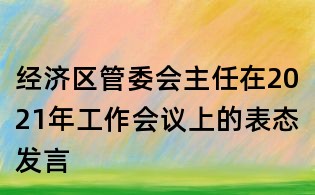 經(jīng)濟(jì)區(qū)管委會主任在2021年工作會議上的表態(tài)發(fā)言