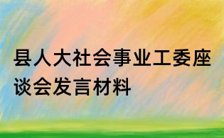 縣人大社會(huì)事業(yè)工委座談會(huì)發(fā)言材料
