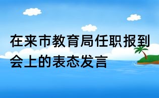 在來市教育局任職報到會上的表態發言