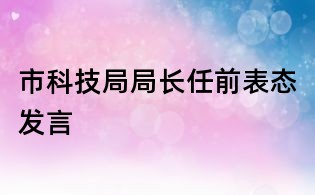 市科技局局長任前表態(tài)發(fā)言