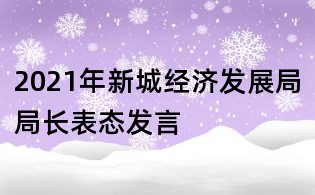 2021年新城經(jīng)濟發(fā)展局局長表態(tài)發(fā)言