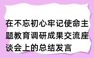 在不忘初心牢記使命主題教育調(diào)研成果交流座談會上的總結發(fā)言