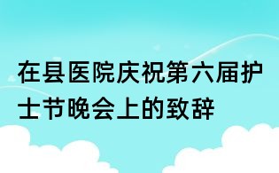 在縣醫院慶祝第六屆護士節晚會上的致辭