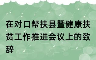 在對口幫扶縣暨健康扶貧工作推進(jìn)會議上的致辭
