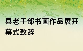 縣老干部書畫作品展開幕式致辭