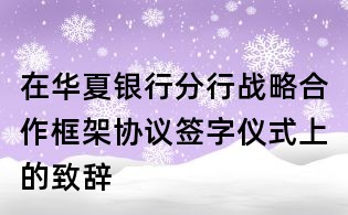 在華夏銀行分行戰略合作框架協議簽字儀式上的致辭