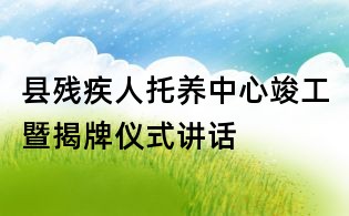 縣殘疾人托養中心竣工暨揭牌儀式講話