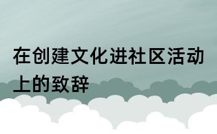 在創(chuàng)建文化進社區(qū)活動上的致辭