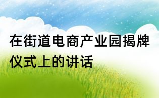 在街道電商產(chǎn)業(yè)園揭牌儀式上的講話
